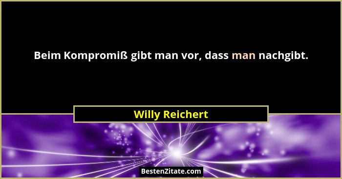 Beim Kompromiß gibt man vor, dass man nachgibt.... - Willy Reichert