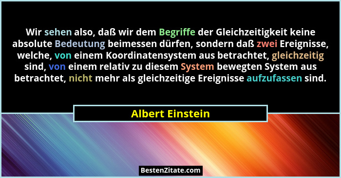 Wir sehen also, daß wir dem Begriffe der Gleichzeitigkeit keine absolute Bedeutung beimessen dürfen, sondern daß zwei Ereignisse, we... - Albert Einstein