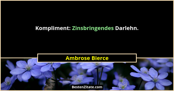 Kompliment: Zinsbringendes Darlehn.... - Ambrose Bierce