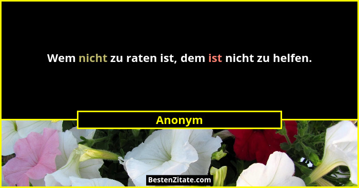 Wem nicht zu raten ist, dem ist nicht zu helfen.... - Anonym