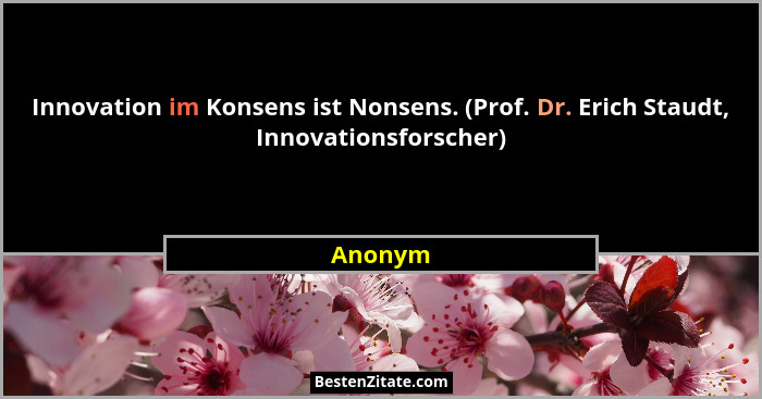 Innovation im Konsens ist Nonsens. (Prof. Dr. Erich Staudt, Innovationsforscher)... - Anonym