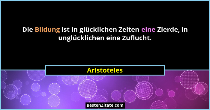 Die Bildung ist in glücklichen Zeiten eine Zierde, in unglücklichen eine Zuflucht.... - Aristoteles