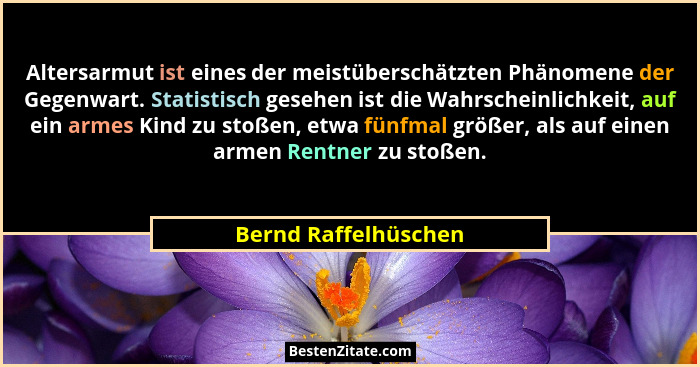Altersarmut ist eines der meistüberschätzten Phänomene der Gegenwart. Statistisch gesehen ist die Wahrscheinlichkeit, auf ein ar... - Bernd Raffelhüschen