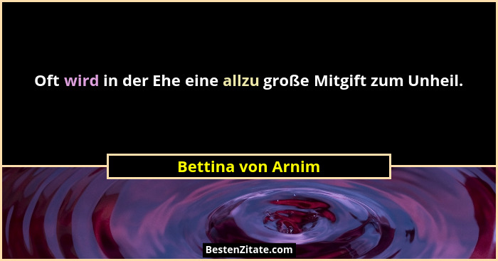 Oft wird in der Ehe eine allzu große Mitgift zum Unheil.... - Bettina von Arnim