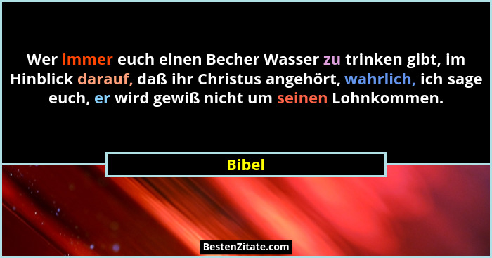 Wer immer euch einen Becher Wasser zu trinken gibt, im Hinblick darauf, daß ihr Christus angehört, wahrlich, ich sage euch, er wird gewiß nich... - Bibel