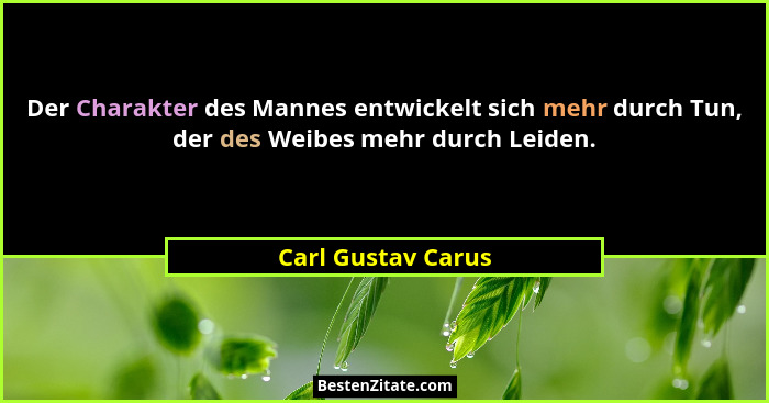 Der Charakter des Mannes entwickelt sich mehr durch Tun, der des Weibes mehr durch Leiden.... - Carl Gustav Carus
