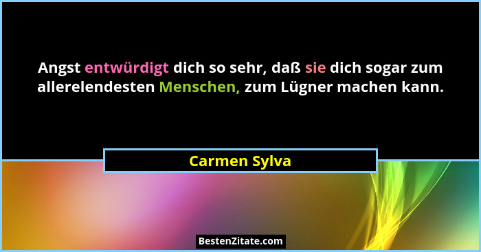 Angst entwürdigt dich so sehr, daß sie dich sogar zum allerelendesten Menschen, zum Lügner machen kann.... - Carmen Sylva