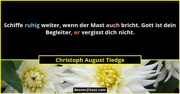 Schiffe ruhig weiter, wenn der Mast auch bricht. Gott ist dein Begleiter, er vergisst dich nicht.... - Christoph August Tiedge