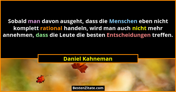 Sobald man davon ausgeht, dass die Menschen eben nicht komplett rational handeln, wird man auch nicht mehr annehmen, dass die Leute... - Daniel Kahneman