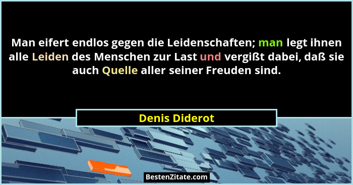 Man eifert endlos gegen die Leidenschaften; man legt ihnen alle Leiden des Menschen zur Last und vergißt dabei, daß sie auch Quelle al... - Denis Diderot