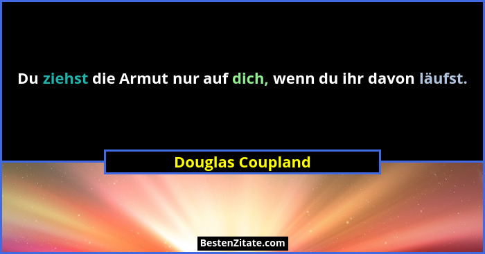 Du ziehst die Armut nur auf dich, wenn du ihr davon läufst.... - Douglas Coupland