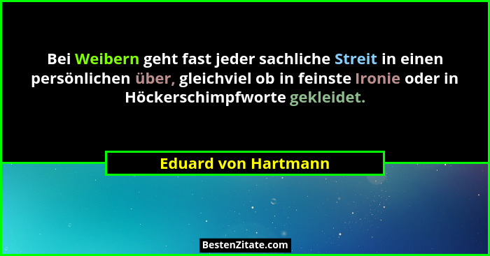 Bei Weibern geht fast jeder sachliche Streit in einen persönlichen über, gleichviel ob in feinste Ironie oder in Höckerschimpfwo... - Eduard von Hartmann