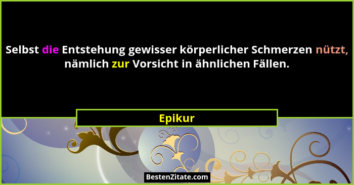 Selbst die Entstehung gewisser körperlicher Schmerzen nützt, nämlich zur Vorsicht in ähnlichen Fällen.... - Epikur