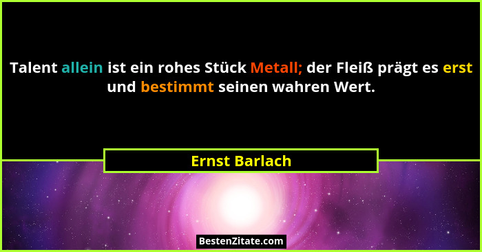 Talent allein ist ein rohes Stück Metall; der Fleiß prägt es erst und bestimmt seinen wahren Wert.... - Ernst Barlach