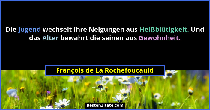 Die Jugend wechselt ihre Neigungen aus Heißblütigkeit. Und das Alter bewahrt die seinen aus Gewohnheit.... - François de La Rochefoucauld