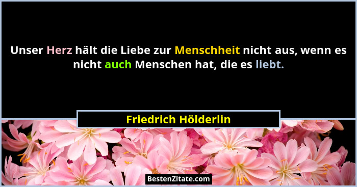 Unser Herz hält die Liebe zur Menschheit nicht aus, wenn es nicht auch Menschen hat, die es liebt.... - Friedrich Hölderlin