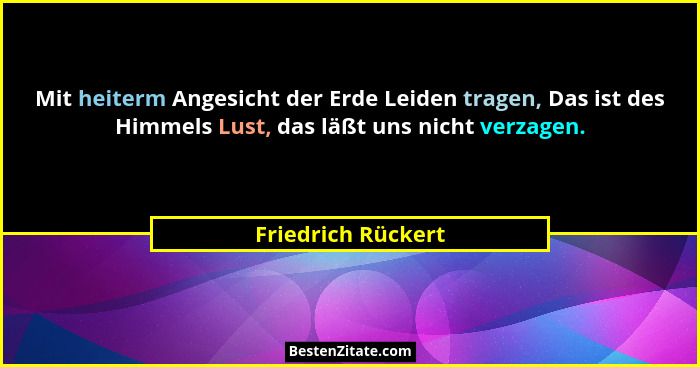 Mit heiterm Angesicht der Erde Leiden tragen, Das ist des Himmels Lust, das läßt uns nicht verzagen.... - Friedrich Rückert