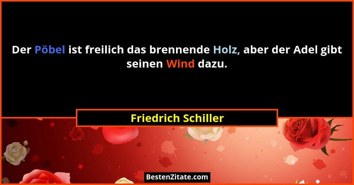 Der Pöbel ist freilich das brennende Holz, aber der Adel gibt seinen Wind dazu.... - Friedrich Schiller