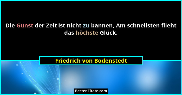 Die Gunst der Zeit ist nicht zu bannen, Am schnellsten flieht das höchste Glück.... - Friedrich von Bodenstedt