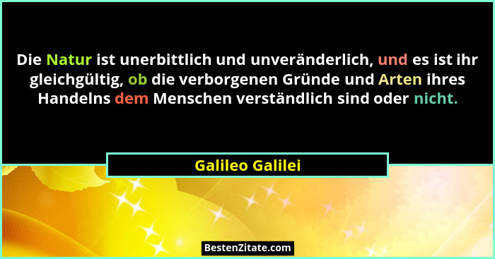 Die Natur ist unerbittlich und unveränderlich, und es ist ihr gleichgültig, ob die verborgenen Gründe und Arten ihres Handelns dem M... - Galileo Galilei