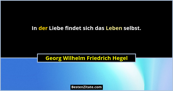 In der Liebe findet sich das Leben selbst.... - Georg Wilhelm Friedrich Hegel