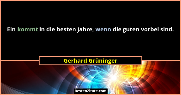 Ein kommt in die besten Jahre, wenn die guten vorbei sind.... - Gerhard Grüninger