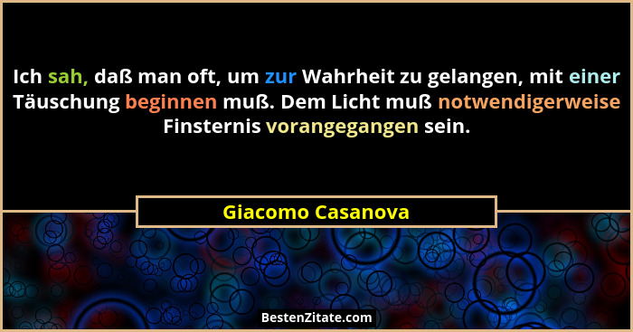 Ich sah, daß man oft, um zur Wahrheit zu gelangen, mit einer Täuschung beginnen muß. Dem Licht muß notwendigerweise Finsternis vora... - Giacomo Casanova
