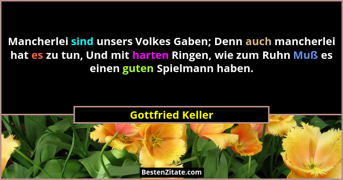 Mancherlei sind unsers Volkes Gaben; Denn auch mancherlei hat es zu tun, Und mit harten Ringen, wie zum Ruhn Muß es einen guten Spi... - Gottfried Keller
