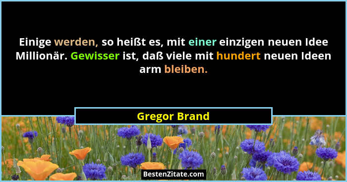 Einige werden, so heißt es, mit einer einzigen neuen Idee Millionär. Gewisser ist, daß viele mit hundert neuen Ideen arm bleiben.... - Gregor Brand
