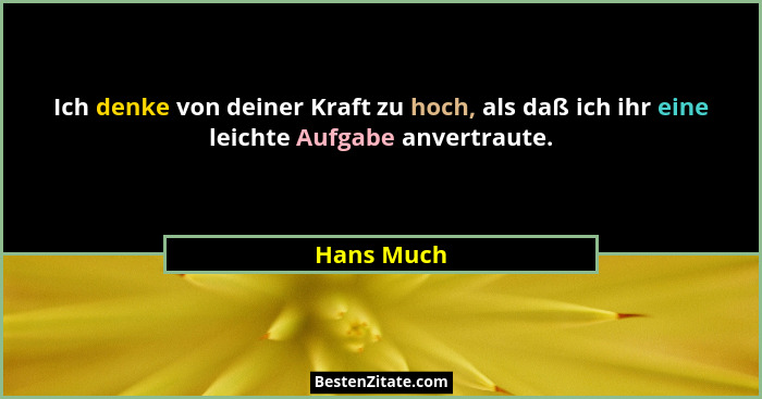 Ich denke von deiner Kraft zu hoch, als daß ich ihr eine leichte Aufgabe anvertraute.... - Hans Much