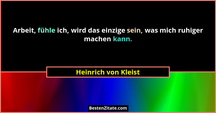 Arbeit, fühle ich, wird das einzige sein, was mich ruhiger machen kann.... - Heinrich von Kleist