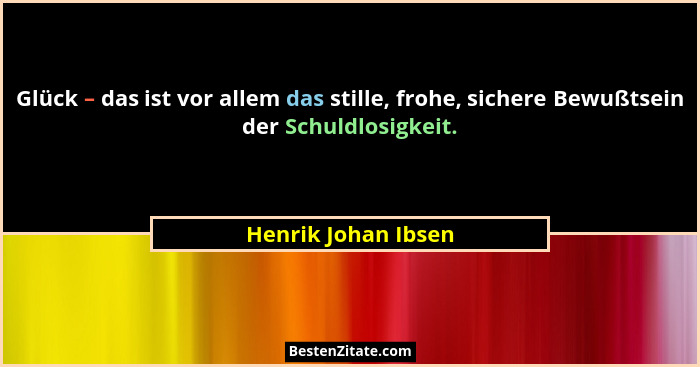 Glück – das ist vor allem das stille, frohe, sichere Bewußtsein der Schuldlosigkeit.... - Henrik Johan Ibsen