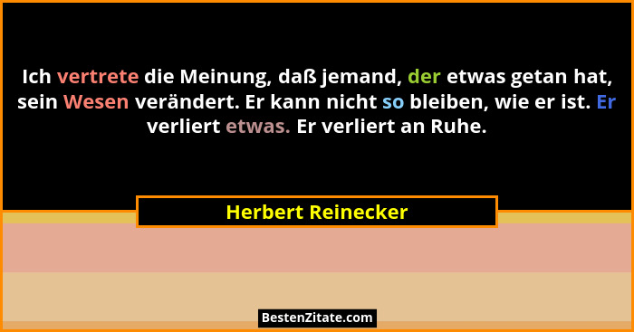 Ich vertrete die Meinung, daß jemand, der etwas getan hat, sein Wesen verändert. Er kann nicht so bleiben, wie er ist. Er verliert... - Herbert Reinecker
