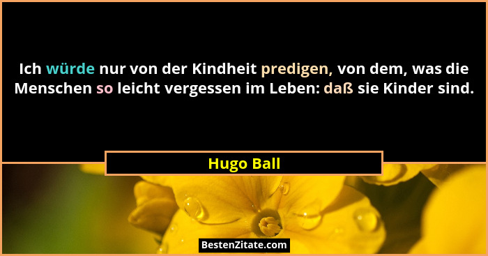 Ich würde nur von der Kindheit predigen, von dem, was die Menschen so leicht vergessen im Leben: daß sie Kinder sind.... - Hugo Ball
