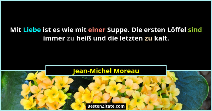 Mit Liebe ist es wie mit einer Suppe. Die ersten Löffel sind immer zu heiß und die letzten zu kalt.... - Jean-Michel Moreau