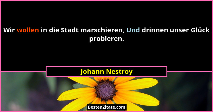 Wir wollen in die Stadt marschieren, Und drinnen unser Glück probieren.... - Johann Nestroy