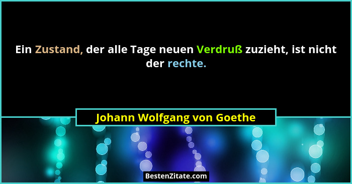 Ein Zustand, der alle Tage neuen Verdruß zuzieht, ist nicht der rechte.... - Johann Wolfgang von Goethe