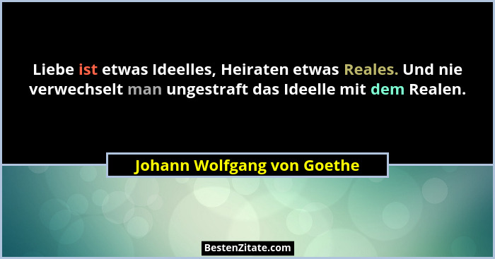 Liebe ist etwas Ideelles, Heiraten etwas Reales. Und nie verwechselt man ungestraft das Ideelle mit dem Realen.... - Johann Wolfgang von Goethe