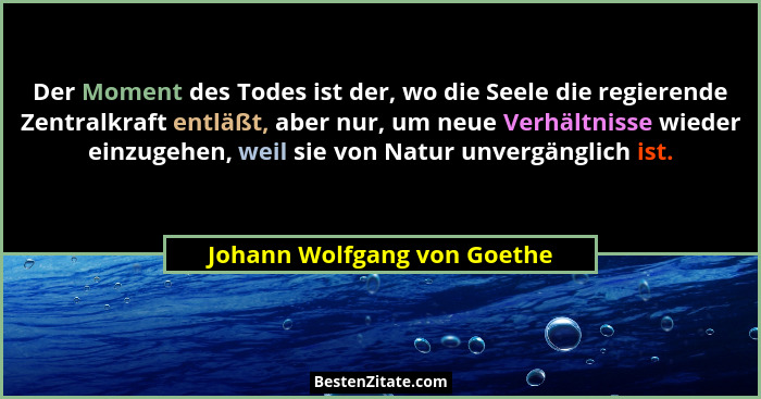 Der Moment des Todes ist der, wo die Seele die regierende Zentralkraft entläßt, aber nur, um neue Verhältnisse wieder ein... - Johann Wolfgang von Goethe