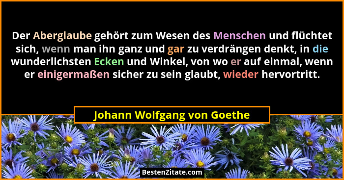 Der Aberglaube gehört zum Wesen des Menschen und flüchtet sich, wenn man ihn ganz und gar zu verdrängen denkt, in die wun... - Johann Wolfgang von Goethe