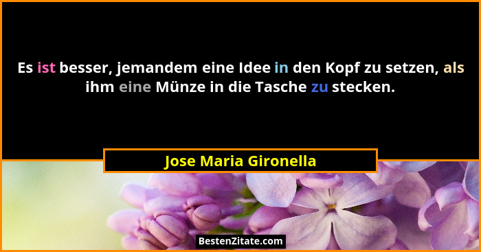 Es ist besser, jemandem eine Idee in den Kopf zu setzen, als ihm eine Münze in die Tasche zu stecken.... - Jose Maria Gironella