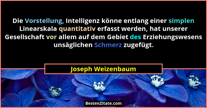 Die Vorstellung, Intelligenz könne entlang einer simplen Linearskala quantitativ erfasst werden, hat unserer Gesellschaft vor alle... - Joseph Weizenbaum