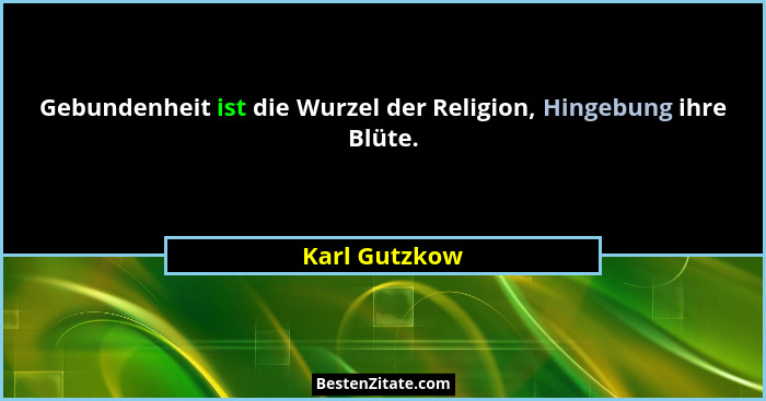 Gebundenheit ist die Wurzel der Religion, Hingebung ihre Blüte.... - Karl Gutzkow