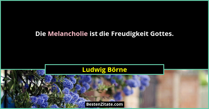 Die Melancholie ist die Freudigkeit Gottes.... - Ludwig Börne