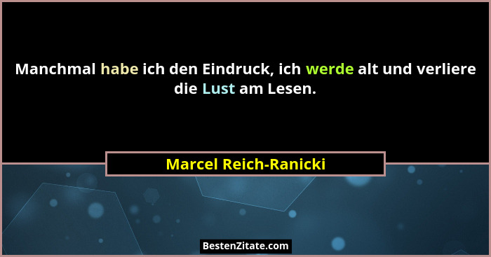 Manchmal habe ich den Eindruck, ich werde alt und verliere die Lust am Lesen.... - Marcel Reich-Ranicki