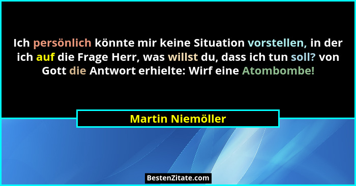 Ich persönlich könnte mir keine Situation vorstellen, in der ich auf die Frage Herr, was willst du, dass ich tun soll? von Gott die... - Martin Niemöller