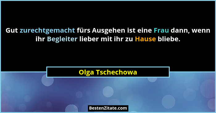 Gut zurechtgemacht fürs Ausgehen ist eine Frau dann, wenn ihr Begleiter lieber mit ihr zu Hause bliebe.... - Olga Tschechowa