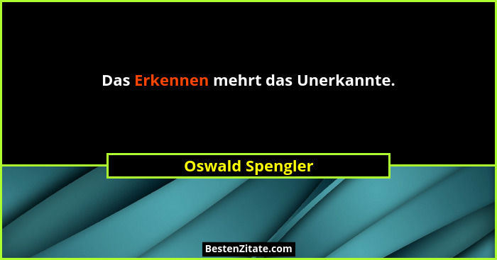 Das Erkennen mehrt das Unerkannte.... - Oswald Spengler
