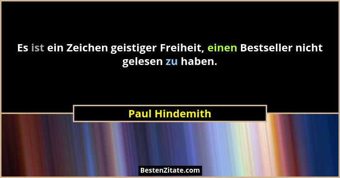 Es ist ein Zeichen geistiger Freiheit, einen Bestseller nicht gelesen zu haben.... - Paul Hindemith