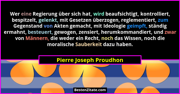 Wer eine Regierung über sich hat, wird beaufsichtigt, kontrolliert, bespitzelt, gelenkt, mit Gesetzen überzogen, reglementier... - Pierre Joseph Proudhon